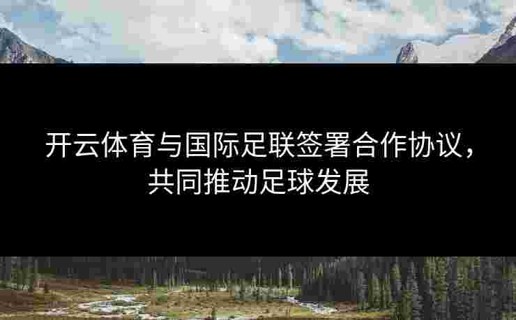 开云体育与国际足联签署合作协议，共同推动足球发展
