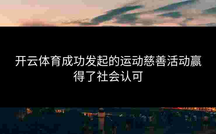 开云体育成功发起的运动慈善活动赢得了社会认可