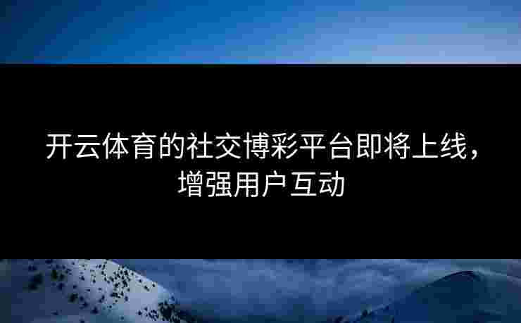 开云体育的社交博彩平台即将上线，增强用户互动