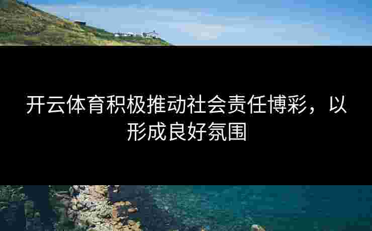 开云体育积极推动社会责任博彩，以形成良好氛围