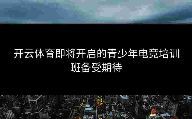 开云体育即将开启的青少年电竞培训班备受期待