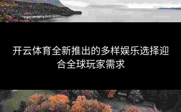 开云体育全新推出的多样娱乐选择迎合全球玩家需求