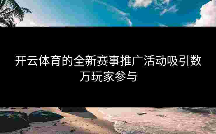 开云体育的全新赛事推广活动吸引数万玩家参与