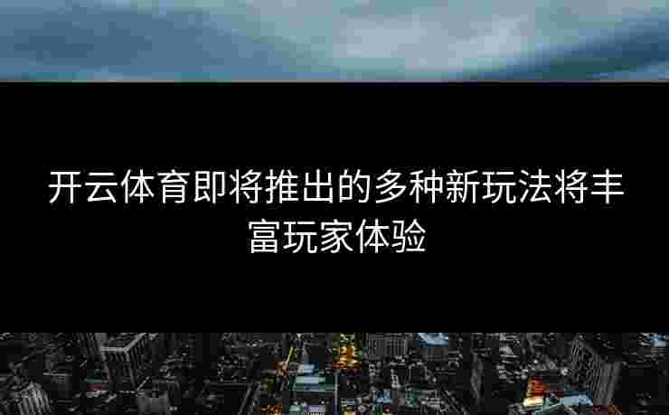 开云体育即将推出的多种新玩法将丰富玩家体验