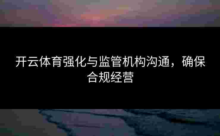 开云体育强化与监管机构沟通，确保合规经营