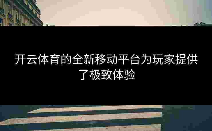 开云体育的全新移动平台为玩家提供了极致体验