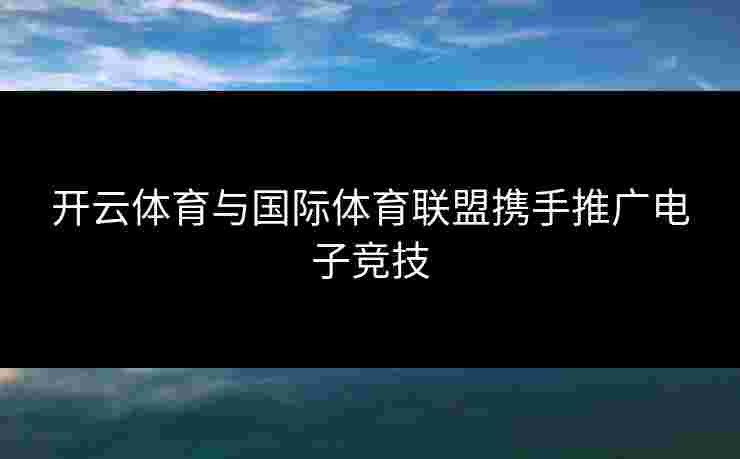 开云体育与国际体育联盟携手推广电子竞技