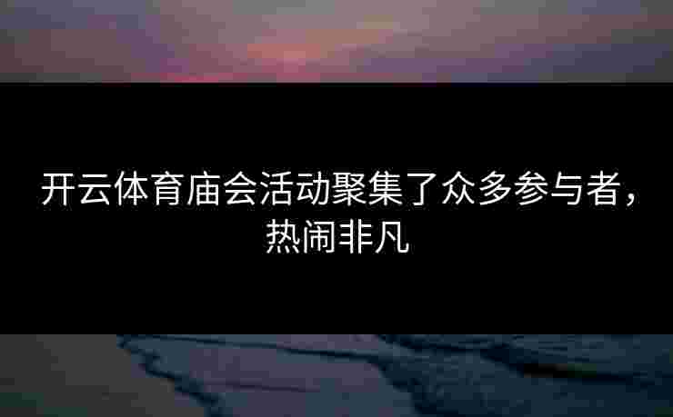 开云体育庙会活动聚集了众多参与者，热闹非凡