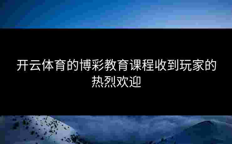 开云体育的博彩教育课程收到玩家的热烈欢迎