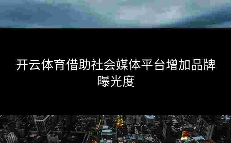 开云体育借助社会媒体平台增加品牌曝光度
