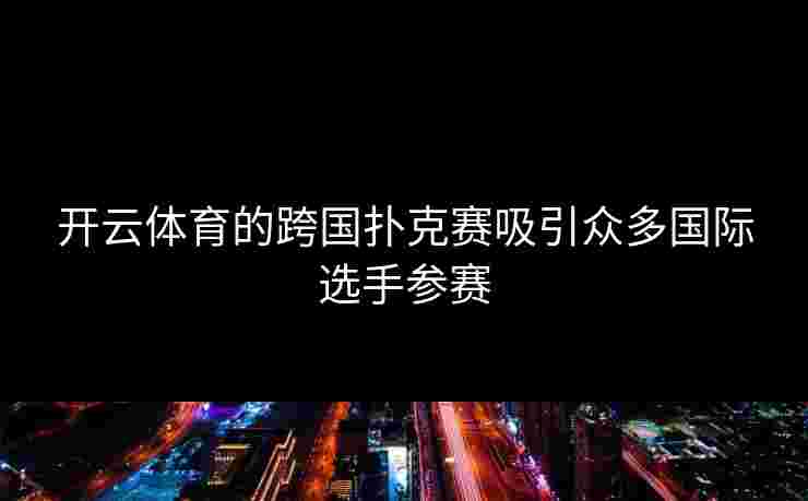 开云体育的跨国扑克赛吸引众多国际选手参赛