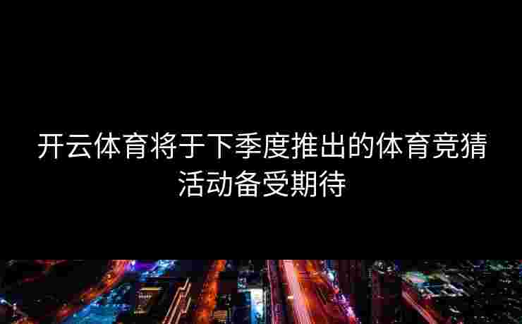 开云体育将于下季度推出的体育竞猜活动备受期待
