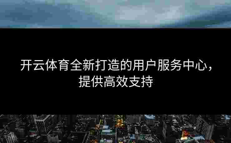 开云体育全新打造的用户服务中心，提供高效支持