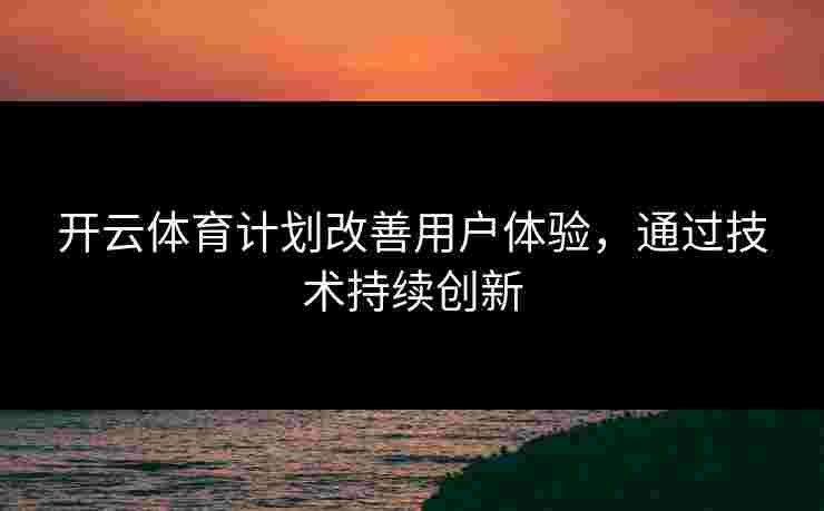开云体育计划改善用户体验，通过技术持续创新