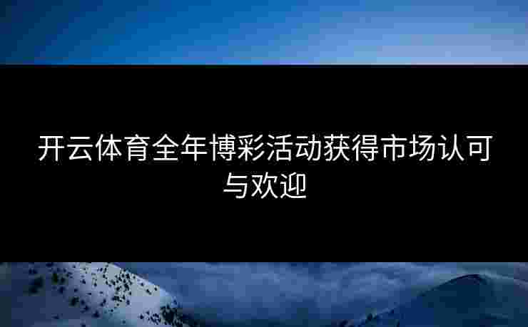 开云体育全年博彩活动获得市场认可与欢迎