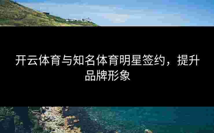 开云体育与知名体育明星签约，提升品牌形象