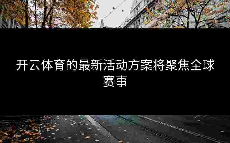 开云体育的最新活动方案将聚焦全球赛事