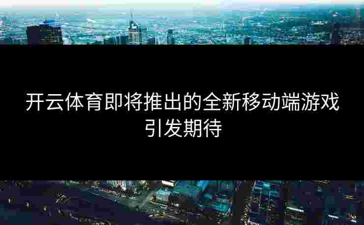 开云体育即将推出的全新移动端游戏引发期待