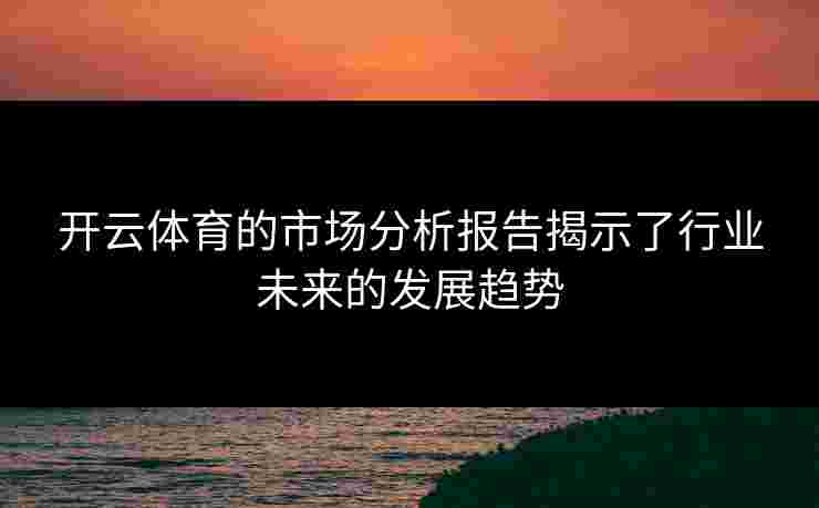 开云体育的市场分析报告揭示了行业未来的发展趋势