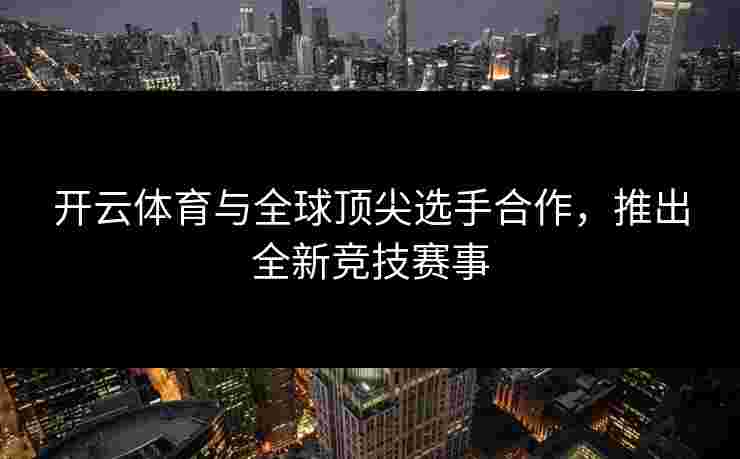 开云体育与全球顶尖选手合作，推出全新竞技赛事
