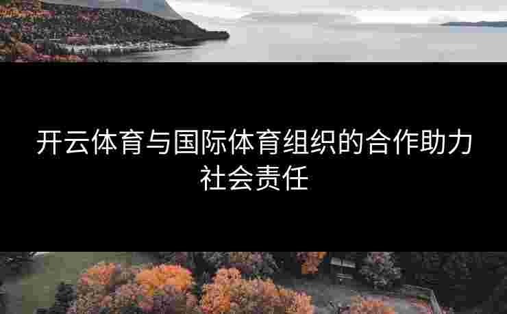 开云体育与国际体育组织的合作助力社会责任
