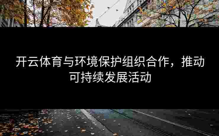 开云体育与环境保护组织合作，推动可持续发展活动