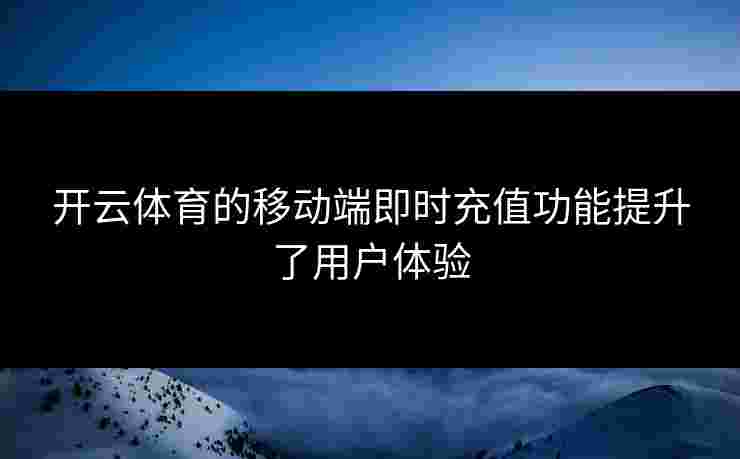 开云体育的移动端即时充值功能提升了用户体验