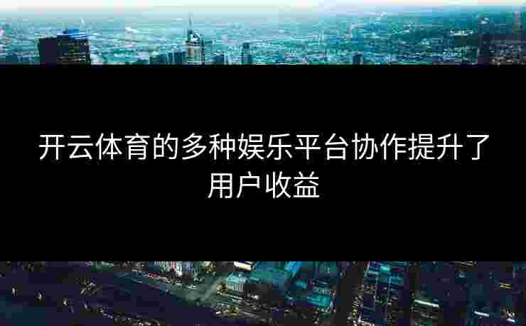开云体育的多种娱乐平台协作提升了用户收益