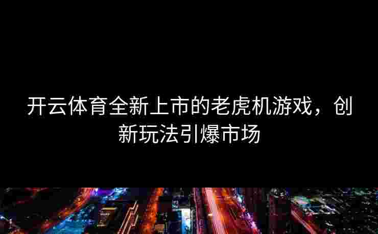 开云体育全新上市的老虎机游戏，创新玩法引爆市场