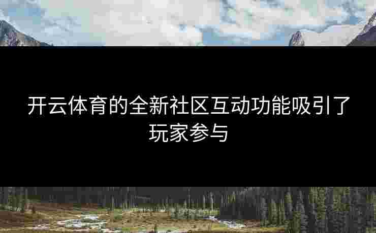 开云体育的全新社区互动功能吸引了玩家参与