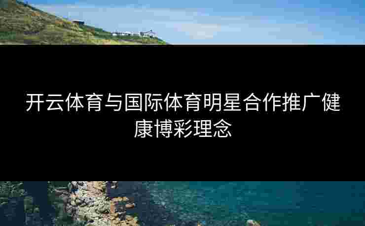 开云体育与国际体育明星合作推广健康博彩理念