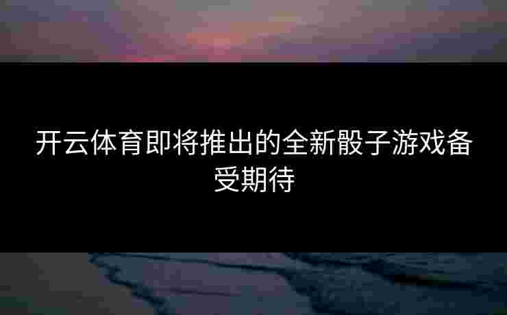 开云体育即将推出的全新骰子游戏备受期待