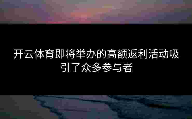 开云体育即将举办的高额返利活动吸引了众多参与者