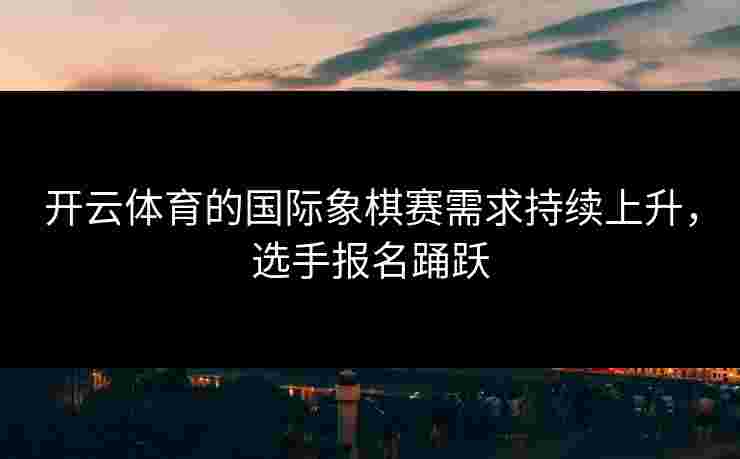 开云体育的国际象棋赛需求持续上升，选手报名踊跃