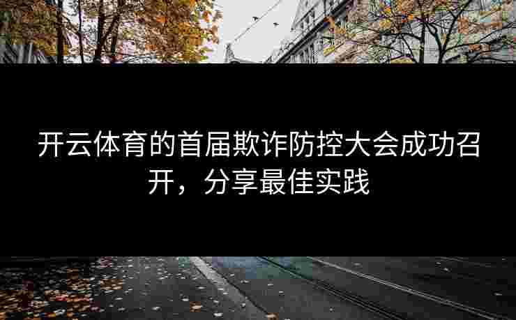 开云体育的首届欺诈防控大会成功召开，分享最佳实践