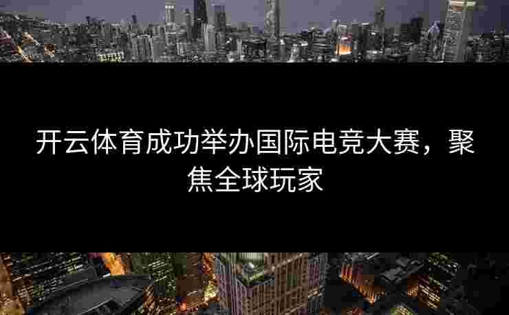 开云体育成功举办国际电竞大赛，聚焦全球玩家