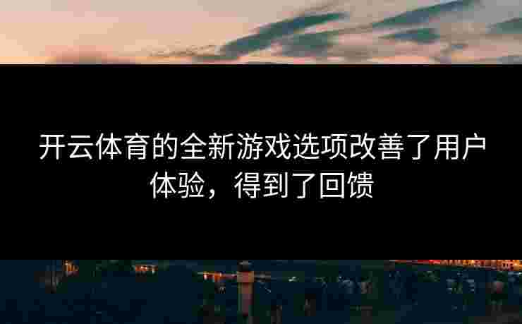开云体育的全新游戏选项改善了用户体验，得到了回馈