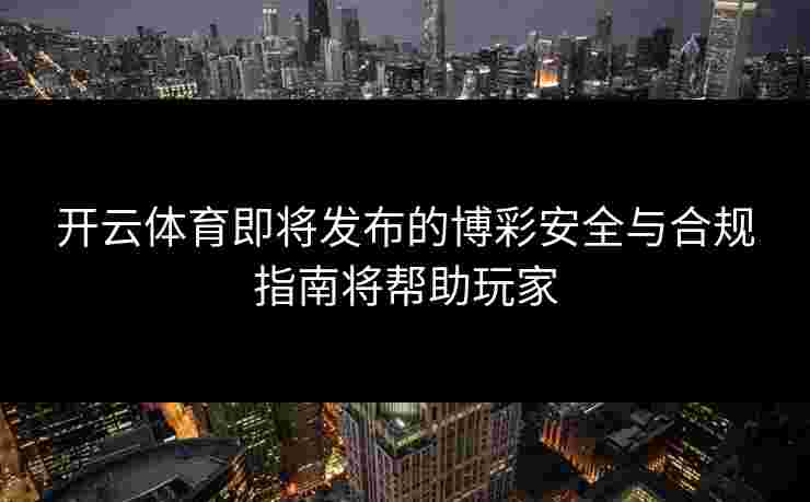 开云体育即将发布的博彩安全与合规指南将帮助玩家