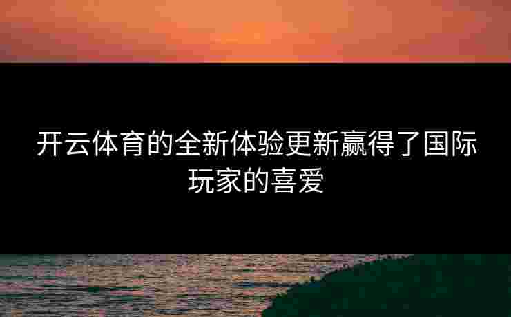 开云体育的全新体验更新赢得了国际玩家的喜爱