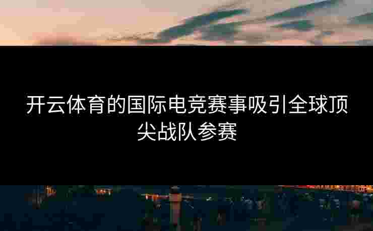 开云体育的国际电竞赛事吸引全球顶尖战队参赛