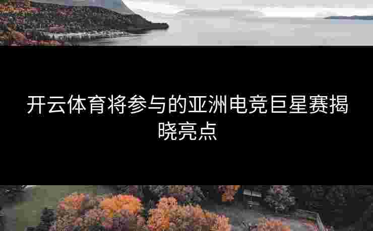 开云体育将参与的亚洲电竞巨星赛揭晓亮点