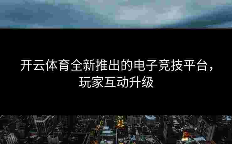 开云体育全新推出的电子竞技平台，玩家互动升级