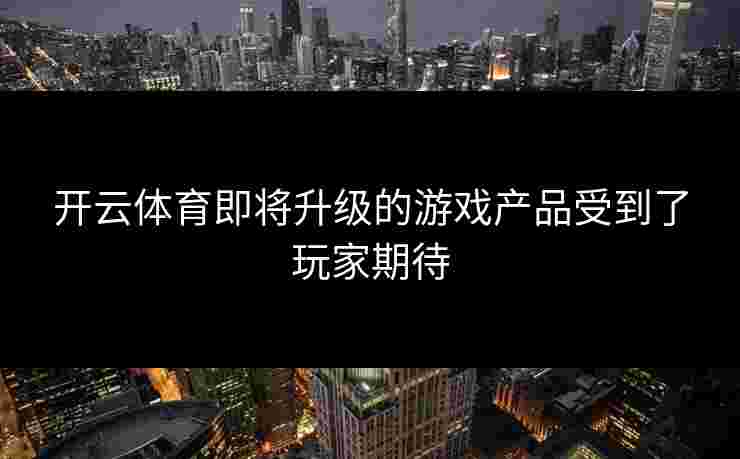 开云体育即将升级的游戏产品受到了玩家期待