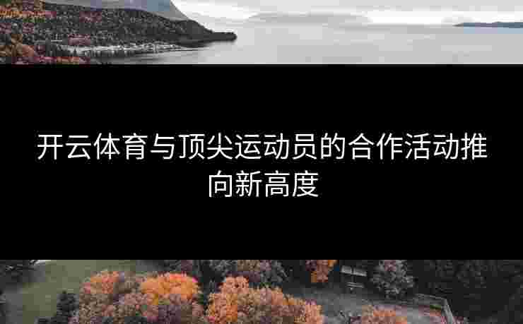 开云体育与顶尖运动员的合作活动推向新高度
