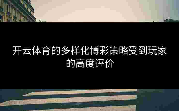 开云体育的多样化博彩策略受到玩家的高度评价