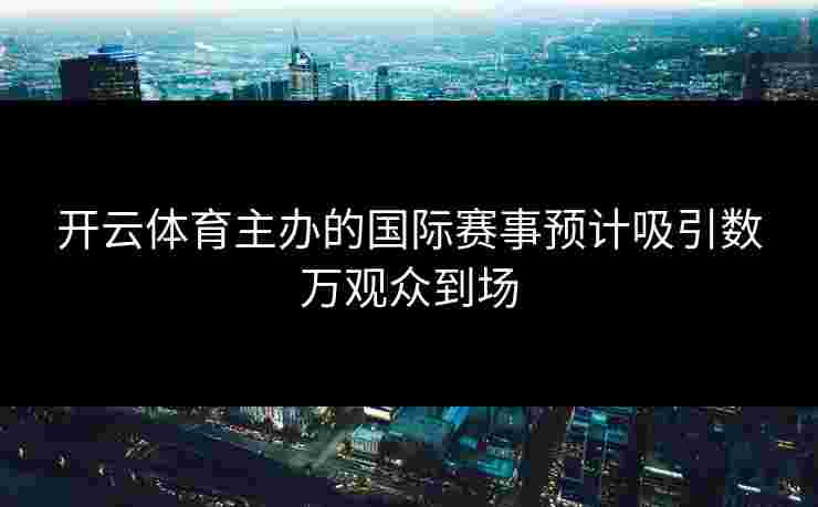 开云体育主办的国际赛事预计吸引数万观众到场