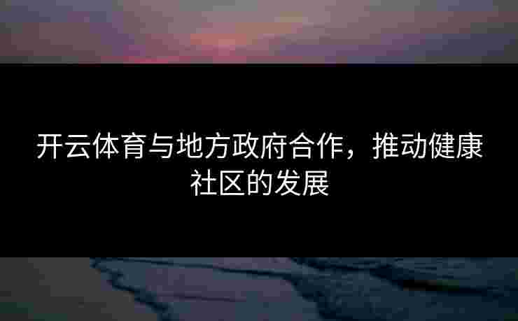 开云体育与地方政府合作，推动健康社区的发展