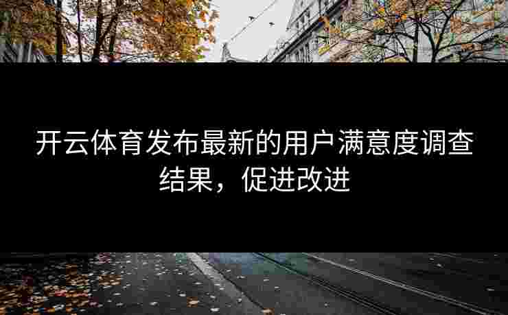 开云体育发布最新的用户满意度调查结果，促进改进