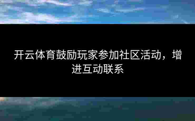 开云体育鼓励玩家参加社区活动，增进互动联系