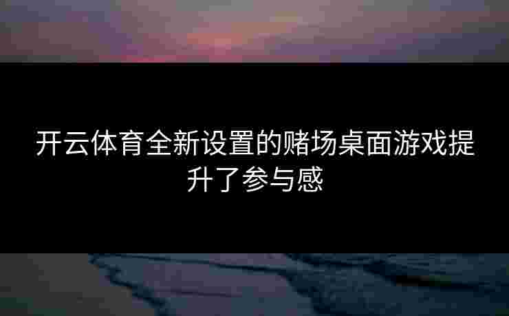 开云体育全新设置的赌场桌面游戏提升了参与感